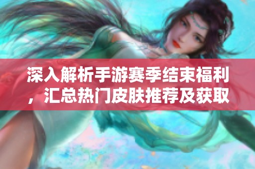 深入解析手游賽季結束福利，匯總熱門皮膚推薦及獲取攻略分享