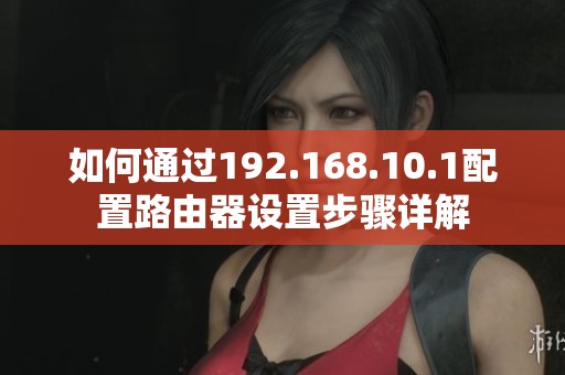 如何通過192.168.10.1配置路由器設置步驟詳解