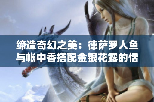 締造奇幻之美：德薩羅人魚與帳中香搭配金銀花露的恬靜之旅