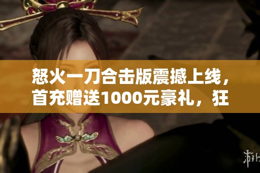 怒火一刀合擊版震撼上線，首充贈送1000元豪禮，狂熱傳奇之旅等你來戰