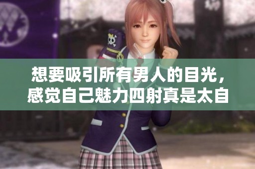 想要吸引所有男人的目光，感覺自己魅力四射真是太自信了