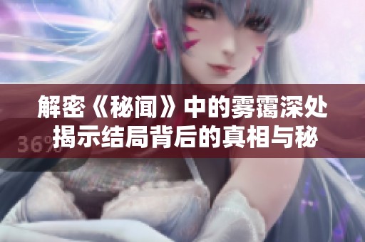 解密《秘聞》中的霧靄深處 揭示結(jié)局背后的真相與秘密