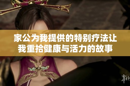 家公為我提供的特別療法讓我重拾健康與活力的故事