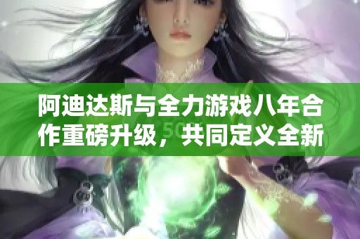 阿迪達(dá)斯與全力游戲八年合作重磅升級(jí)，共同定義全新體驗(yàn)