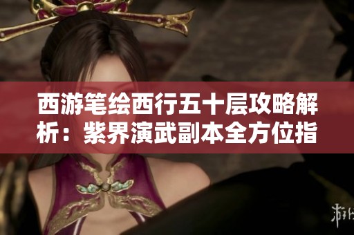 西游筆繪西行五十層攻略解析：紫界演武副本全方位指南