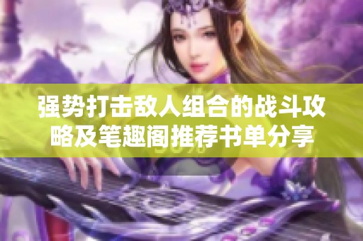 強勢打擊敵人組合的戰斗攻略及筆趣閣推薦書單分享
