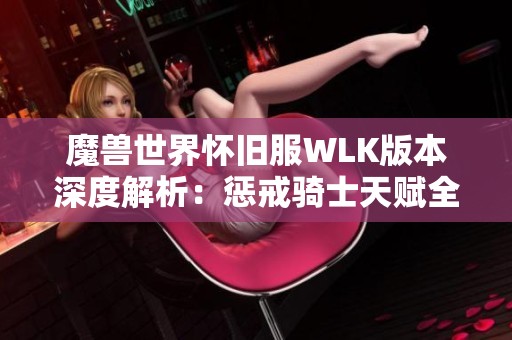 魔獸世界懷舊服WLK版本深度解析：懲戒騎士天賦全攻略與玩法分享