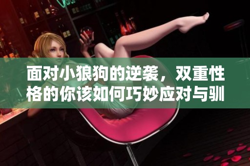面對小狼狗的逆襲，雙重性格的你該如何巧妙應對與馴服呢