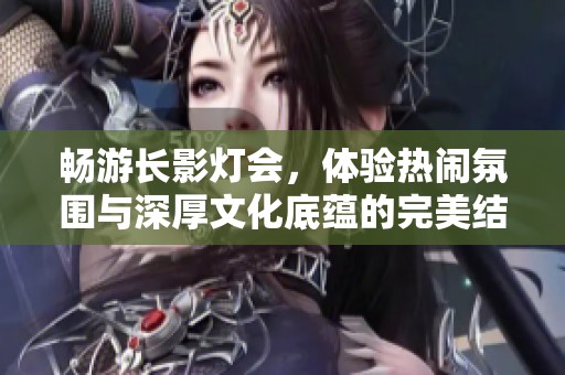 暢游長影燈會，體驗熱鬧氛圍與深厚文化底蘊的完美結合