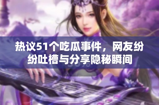 熱議51個吃瓜事件，網友紛紛吐槽與分享隱秘瞬間