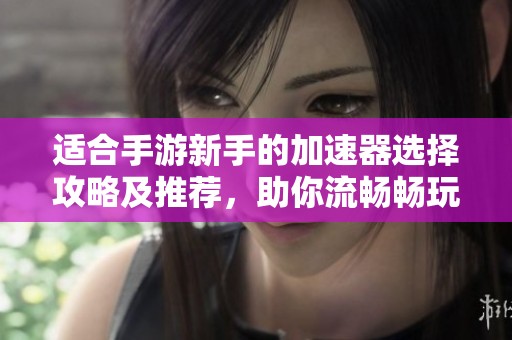 適合手游新手的加速器選擇攻略及推薦，助你流暢暢玩游戲