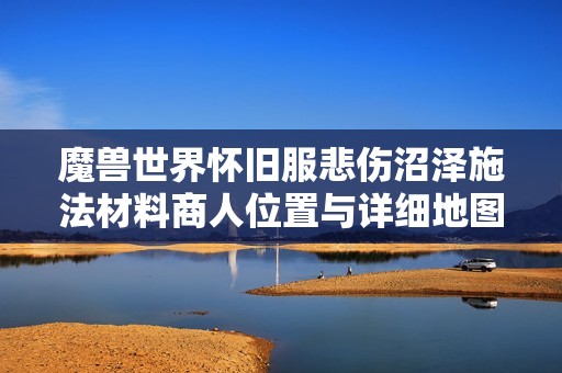 魔獸世界懷舊服悲傷沼澤施法材料商人位置與詳細地圖指南