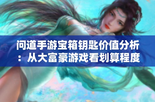 問道手游寶箱鑰匙價值分析：從大富豪游戲看劃算程度