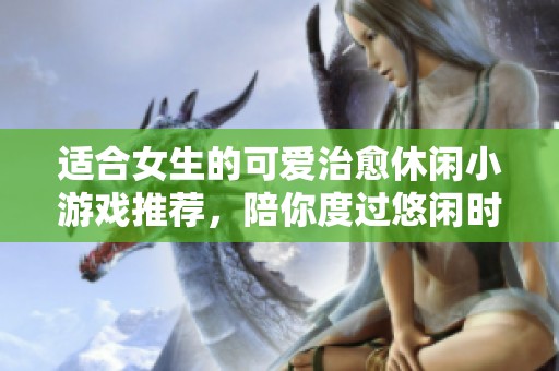 適合女生的可愛治愈休閑小游戲推薦，陪你度過悠閑時光