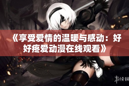 《享受愛情的溫暖與感動：好好疼愛動漫在線觀看》