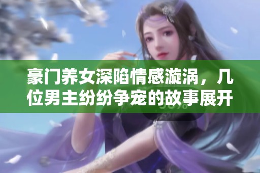 豪門養女深陷情感漩渦，幾位男主紛紛爭寵的故事展開