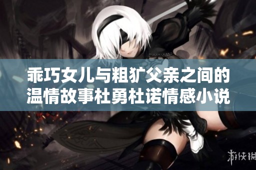 乖巧女兒與粗獷父親之間的溫情故事杜勇杜諾情感小說探秘