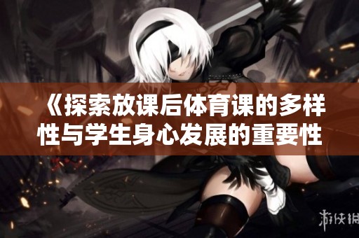 《探索放課后體育課的多樣性與學生身心發(fā)展的重要性》