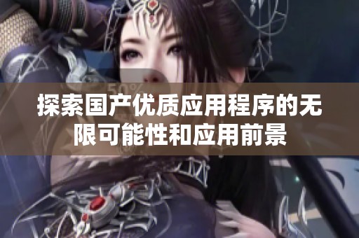 探索國(guó)產(chǎn)優(yōu)質(zhì)應(yīng)用程序的無(wú)限可能性和應(yīng)用前景