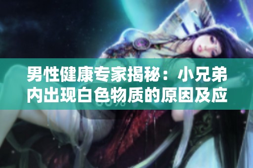 男性健康專家揭秘：小兄弟內(nèi)出現(xiàn)白色物質(zhì)的原因及應(yīng)對方法