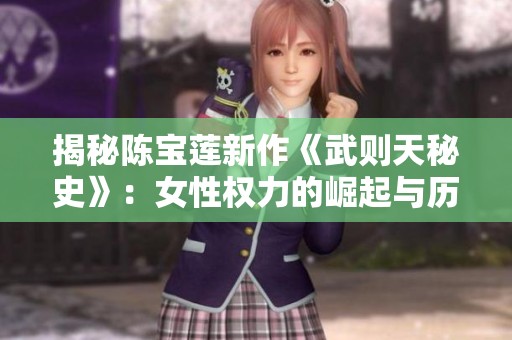 揭秘陳寶蓮新作《武則天秘史》：女性權力的崛起與歷史背后的傳奇故事