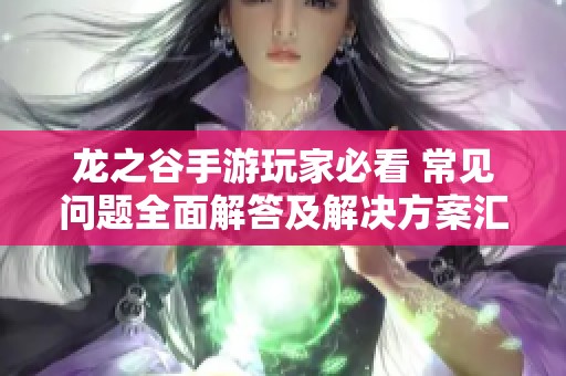 龍之谷手游玩家必看 常見問題全面解答及解決方案匯總