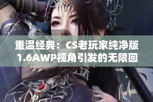 重溫經(jīng)典：CS老玩家純凈版1.6AWP視角引發(fā)的無限回憶