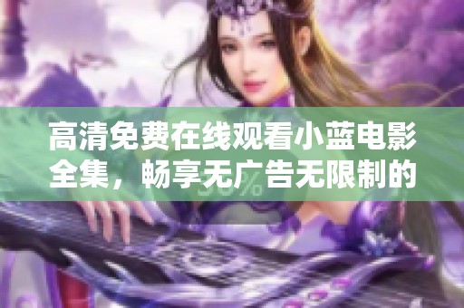 高清免費在線觀看小藍電影全集，暢享無廣告無限制的觀影體驗