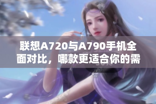聯想A720與A790手機全面對比，哪款更適合你的需求？
