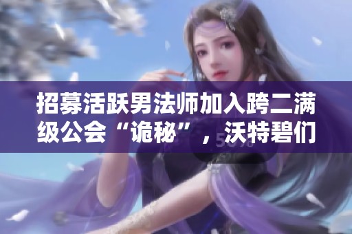 招募活躍男法師加入跨二滿級公會“詭秘”，沃特碧們共創(chuàng)輝煌