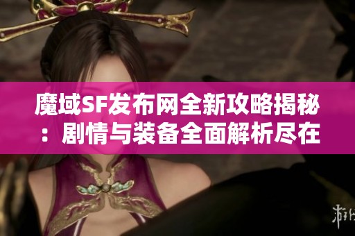 魔域SF發布網全新攻略揭秘：劇情與裝備全面解析盡在SZ9YI游戲站