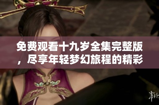 免費觀看十九歲全集完整版，盡享年輕夢幻旅程的精彩內容