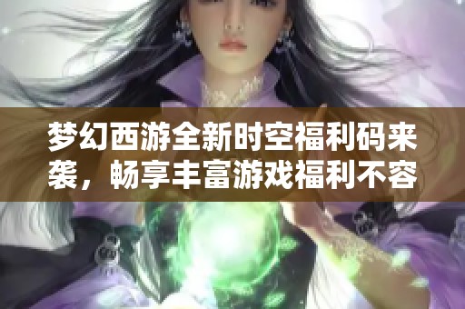 夢幻西游全新時空福利碼來襲，暢享豐富游戲福利不容錯過！