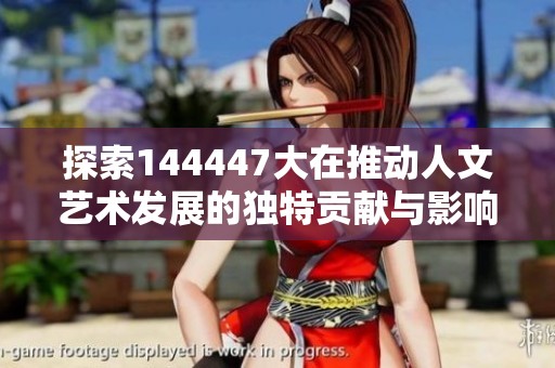 探索144447大在推動人文藝術發展的獨特貢獻與影響力