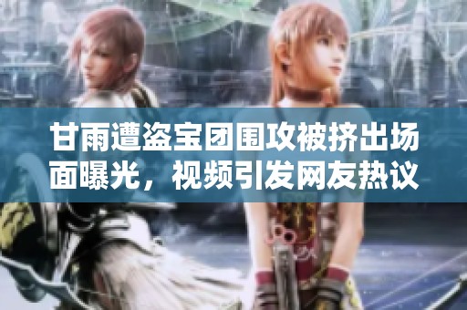 甘雨遭盜寶團圍攻被擠出場面曝光，視頻引發網友熱議