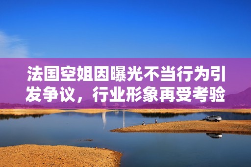 法國空姐因曝光不當(dāng)行為引發(fā)爭議，行業(yè)形象再受考驗(yàn)