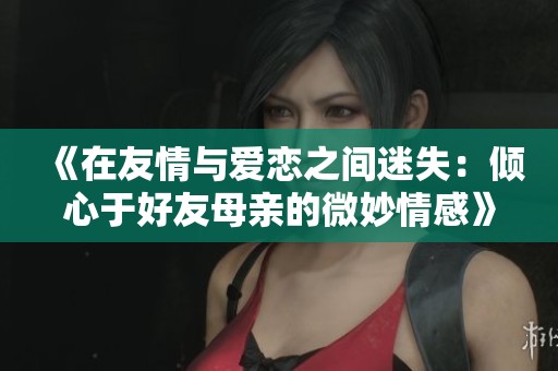 《在友情與愛(ài)戀之間迷失：傾心于好友母親的微妙情感》