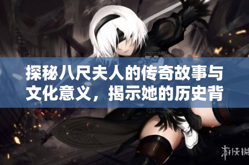 探秘八尺夫人的傳奇故事與文化意義，揭示她的歷史背景與魅力所在