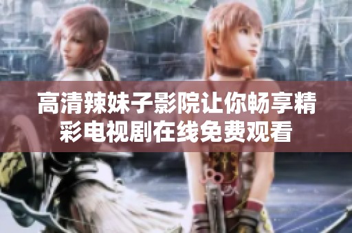高清辣妹子影院讓你暢享精彩電視劇在線免費觀看
