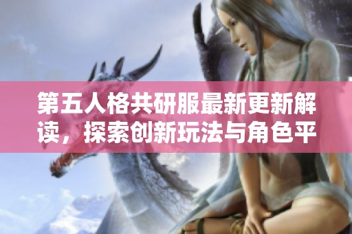 第五人格共研服最新更新解讀，探索創新玩法與角色平衡調整新方向