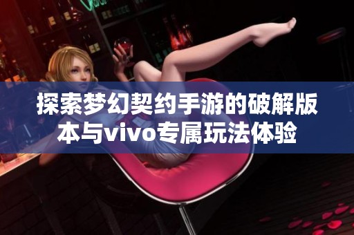 探索夢幻契約手游的破解版本與vivo專屬玩法體驗