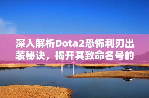 深入解析Dota2恐怖利刃出裝秘訣，揭開其致命名號的真正原因