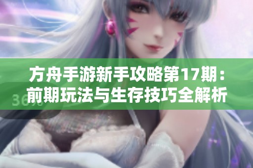 方舟手游新手攻略第17期：前期玩法與生存技巧全解析