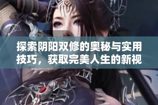 探索陰陽(yáng)雙修的奧秘與實(shí)用技巧，獲取完美人生的新視角