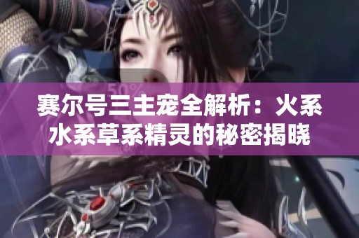 賽爾號三主寵全解析：火系水系草系精靈的秘密揭曉