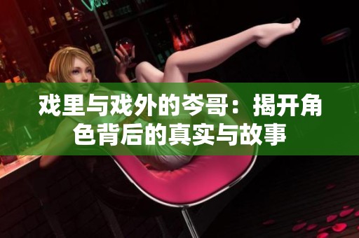 戲里與戲外的岑哥：揭開角色背后的真實與故事