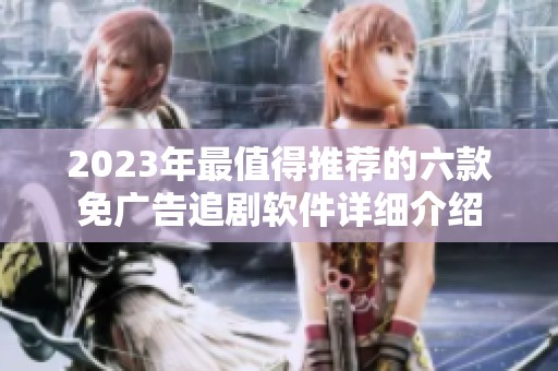 2023年最值得推薦的六款免廣告追劇軟件詳細介紹