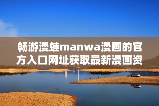 暢游漫蛙manwa漫畫的官方入口網址獲取最新漫畫資訊與資源