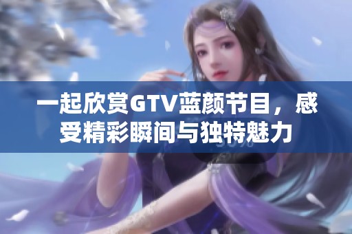 一起欣賞GTV藍(lán)顏節(jié)目，感受精彩瞬間與獨(dú)特魅力