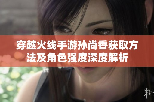 穿越火線手游孫尚香獲取方法及角色強(qiáng)度深度解析